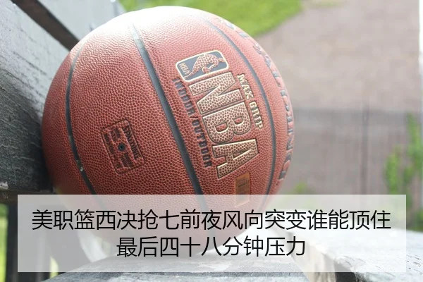 美职篮西决抢七前夜风向突变谁能顶住最后四十八分钟压力