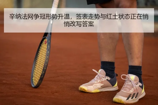 辛纳法网争冠形势升温，签表走势与红土状态正在悄悄改写答案