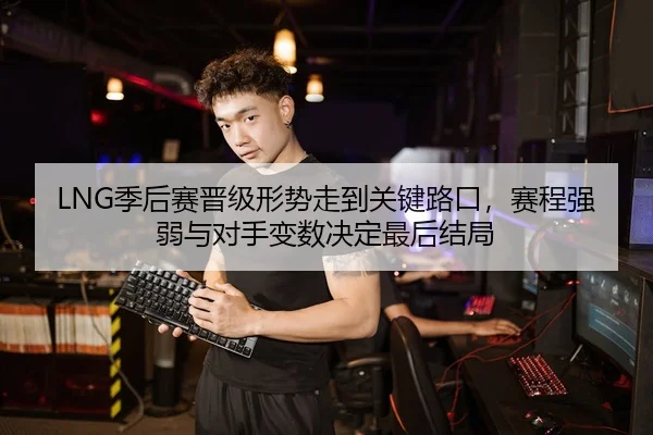 LNG季后赛晋级形势走到关键路口，赛程强弱与对手变数决定最后结局