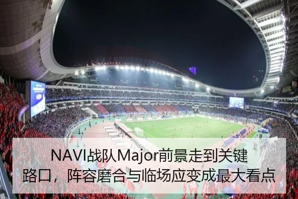 NAVI战队Major前景走到关键路口，阵容磨合与临场应变成最大看点